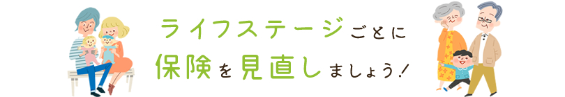 ライフステージごとに保険を見直しましょう！