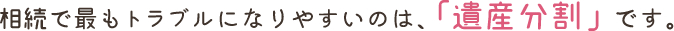 相続で最もトラブルになりやすいのは、「遺産分割」です。